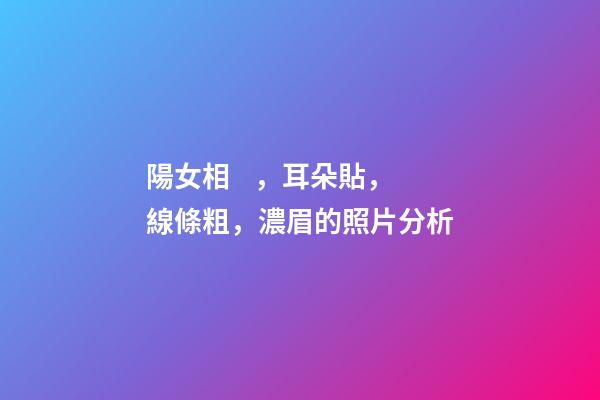陽女相，耳朵貼，線條粗，濃眉的照片分析